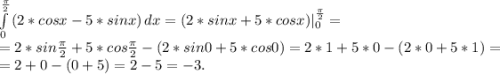 \int\limits^{\frac{\pi }{2}} _0 {(2*cosx-5*sinx)} \, dx =(2*sinx+5*cosx)|_0^{\frac{\pi }{2}}=\\=2*sin\frac{\pi }{2} +5*cos\frac{\pi }{2} -(2*sin0+5*cos0)=2*1+5*0-(2*0+5*1)=\\=2+0-(0+5)=2-5=-3.