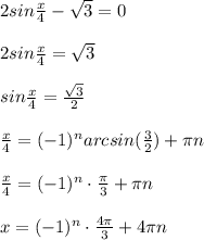 2sin\frac{x}{4} - \sqrt{3} = 0 \\\\2sin\frac{x}{4} = \sqrt{3} \\\\ sin\frac{x}{4} = \frac{\sqrt{3} }{2} \\\\\frac{x}{4} = (-1)^n arcsin(\frac{3}{2} ) + \pi n\\\\\frac{x}{4} = (-1)^n \cdot \frac{\pi}{3} + \pi n\\\\x = (-1)^n \cdot \frac{4\pi}{3} + 4\pi n