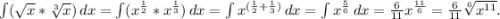 \int\limits( {\sqrt{x} *\sqrt[3]{x} }) \, dx =\int\limits( {x^\frac{1}{2}*x^\frac{1}{3} } )\, dx=\int\limits {x^{(\frac{1}{2} +\frac{1}{3}) } \, dx =\int\limits {x^\frac{5}{6} } \, dx=\frac{6}{11}x^{\frac{11}{6}}= \frac{6}{11}\sqrt[6]{x^{11}} } .