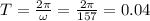 T=\frac{2\pi }{\omega}=\frac{2\pi }{157} =0.04
