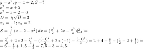 y=x^2;y=x+2;S=?\\x^2=x+2\\x^2-x-2=0\\D=9;\sqrt{D}=3\\ x_1=-1;x_2=2.\\S=\int\limits^2_{-1} {(x+2-x^2)} \, dx=(\frac{x^2}{2}+2x-\frac{x^3}{3} )|_{-1}^2=\\=\frac{2^2}{2} +2*2-\frac{2^3}{3} -(\frac{(-1)^2}{2}+2*(-1)-\frac{(-1)^3}{3})= 2+4-\frac{8}{3}-(\frac{1}{2}-2+\frac{1}{3})=\\ =6-\frac{8}{3} +1,5-\frac{1}{3}=7,5-3=4,5.
