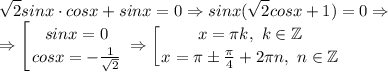 \displaystyle \sqrt{2}sinx\cdot cosx+sinx=0 \Rightarrow sinx(\sqrt{2} cosx+1)=0 \Rightarrow \\ \Rightarrow \left [ {{sinx=0} \atop {cosx=-\frac{1}{\sqrt{2}} }} \right. \Rightarrow \left [ {{x=\pi k, \ k \in \mathbb{Z}} \atop {x=\pi \pm \frac{\pi}{4} +2\pi n, \ n \in \mathbb{Z}}} \right.