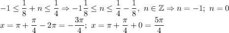 \displaystyle -1 \leq \frac{1}{8}+n \leq \frac{1}{4} \Rightarrow -1\frac{1}{8}\leq n \leq \frac{1}{4}-\frac{1}{8} , \ n \in \mathbb{Z} \Rightarrow n=-1; \ n=0 \\ x=\pi+\frac{\pi}{4}-2\pi=-\frac{3\pi}{4}; \ x=\pi + \frac{\pi}{4} +0=\frac{5\pi}{4}