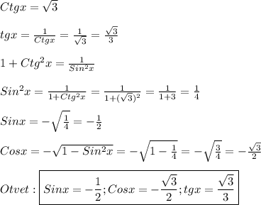 Ctgx=\sqrt{3}\\\\tgx=\frac{1}{Ctgx}=\frac{1}{\sqrt{3}} =\frac{\sqrt{3}}{3}\\\\1+Ctg^{2}x=\frac{1}{Sin^{2}x} \\\\Sin^{2}x=\frac{1}{1+Ctg^{2}x}=\frac{1}{1+(\sqrt{3})^{2}}=\frac{1}{1+3}=\frac{1}{4}\\\\Sinx=-\sqrt{\frac{1}{4}}=-\frac{1}{2}\\\\Cosx=-\sqrt{1-Sin^{2}x }=-\sqrt{1-\frac{1}{4}}=-\sqrt{\frac{3}{4}}=- \frac{\sqrt{3}}{2}\\\\Otvet:\boxed{Sinx=-\frac{1}{2};Cosx=-\frac{\sqrt{3}}{2};tgx=\frac{\sqrt{3}}{3}}