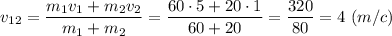 \displaystyle v_{12}=\frac{m_{1}v_{1}+m_{2}v_{2}}{m_{1}+m_{2}}=\frac{60\cdot5+20\cdot1}{60+20}=\frac{320}{80}=4 \ (m/c)