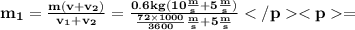 \bf{m_{1} = \frac{m(v + v_{2})}{v_{1} + v_{2}} = \frac{0.6kg(10 \frac{m}{s} + 5 \frac{m}{s} )}{ \frac{72 \times 1000}{3600} \frac{m}{s} + 5 \frac{m}{s} } } =