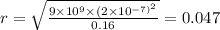 r = \sqrt{ \frac{9 \times 10 {}^{9} \times (2 \times 10 {}^{ - 7) {}^{2} } }{0.16} } = 0.047