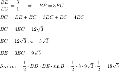\dfrac {BE}{EC}=\dfrac 31\ \ \ \ \Rightarrow\ \ \ BE=3EC\\\\BC=BE+EC=3EC+EC=4EC\\\\BC=4EC=12\sqrt 3\\\\EC=12\sqrt 3:4=3\sqrt 3\\\\BE=3EC=9\sqrt 3\\\\S_{\Delta BDE}=\dfrac 12\cdot BD\cdot BE\cdot \sin B=\dfrac 12\cdot 8\cdot 9\sqrt3\cdot \dfrac12=18\sqrt3