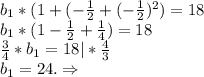 b_1*(1+(-\frac{1}{2}+(-\frac{1}{2})^2)=18\\ b_1*(1-\frac{1}{2} +\frac{1}{4})=18\\\frac{3}{4} *b_1=18|*\frac{4}{3} \\b_1=24.\Rightarrow