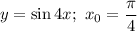 y = \sin 4x; \ x_{0} = \dfrac{\pi}{4}