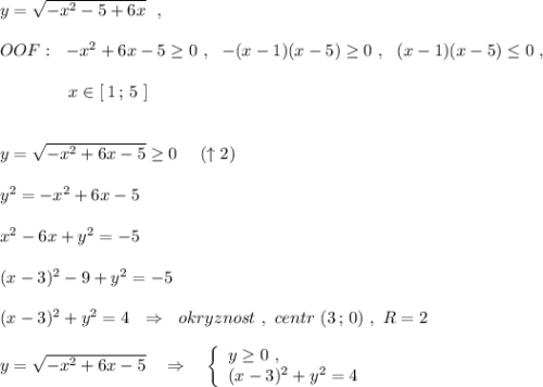 y=\sqrt{-x^2-5+6x}\ \ ,\\\\OOF:\ \ -x^2+6x-5\geq 0\ ,\ \ -(x-1)(x-5)\geq 0\ ,\ \ (x-1)(x-5)\leq 0\ ,\\\\{}\qquad \qquad x\in [\, 1\, ;\, 5\ ]\\\\\\y=\sqrt{-x^2+6x-5}\geq 0\ \ \ \ (\uparrow 2)\\\\y^2=-x^2+6x-5\\\\x^2-6x+y^2=-5\\\\(x-3)^2-9+y^2=-5\\\\(x-3)^2+y^2=4\ \ \Rightarrow \ \ okryznost\ ,\ centr\ (3\, ;\, 0)\ ,\ R=2\\\\y=\sqrt{-x^2+6x-5}\ \ \ \Rightarrow \ \ \ \left\{\begin{array}{l}y\geq 0\ ,\\(x-3)^2+y^2=4\end{array}\right