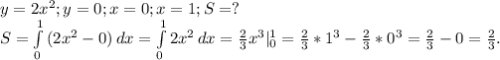 y=2x^2;y=0;x=0;x=1;S=?\\S=\int\limits^1_0 {(2x^2-0)} \, dx =\int\limits^1_0 {2x^2} \, dx =\frac{2}{3} x^3|_0^1=\frac{2}{3} *1^3-\frac{2}{3}*0^3=\frac{2}{3}-0=\frac{2}{3} .
