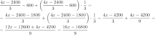 \dfrac{4x-2400}{3}-600+\left(\dfrac{4x-2400}{3}-600\right)\cdot\dfrac{1}{3} =\\\\= \dfrac{4x-2400-1800}{3}+\left(\dfrac{4x-2400-1800}{3}\right)\cdot\dfrac{1}{3} = \dfrac{4x-4200}{3} +\dfrac{4x-4200}{9}=\\\\=\dfrac{12x-12600+4x-4200}{9}=\dfrac{16x-16800}{9}