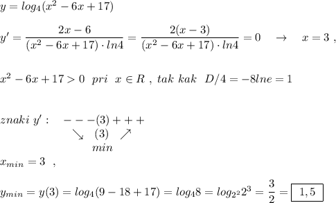 y=log_4(x^2-6x+17)\\\\y'=\dfrac{2x-6}{(x^2-6x+17)\cdot ln4}=\dfrac{2(x-3)}{(x^2-6x+17)\cdot ln4}=0\ \ \ \to \ \ \ x=3\ , \\\\\\x^2-6x+170\ \ pri\ \ x\in R\ ,\ tak\ kak\ \ D/4=-8lne=1\\\\\\znaki\ y':\ \ \ ---(3)+++\\{}\qquad \qquad \qquad \searrow \ \ (3)\ \ \nearrow \\{}\qquad \qquad \qquad \qquad min\\x_{min}=3\ \ ,\\\\y_{min}=y(3)=log_4(9-18+17)=log_48=log_{2^2}2^3=\dfrac{3}{2}=\boxed {\ 1,5\ }