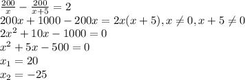 \frac{200}{x} -\frac{200}{x+5} =2\\200x+1000-200x=2x(x+5), x\neq 0, x+5\neq 0\\2x^2+10x-1000=0\\x^{2} +5x-500=0\\x_{1} =20\\x_{2} =-25