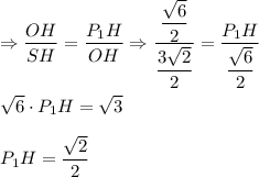 \Rightarrow \dfrac{OH}{SH}=\dfrac{P_1H}{OH} \Rightarrow \dfrac{\dfrac{\sqrt{6}}{2}}{\dfrac{3\sqrt{2}}{2}}=\dfrac{P_1H}{\dfrac{\sqrt{6}}{2}} \\ \\ \sqrt{6}\cdot P_1H=\sqrt{3} \\ \\ P_1H=\dfrac{\sqrt{2}}{2}
