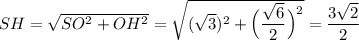 SH=\sqrt{SO^2+OH^2}=\sqrt{(\sqrt{3})^2+\Big(\dfrac{\sqrt{6}}{2}\Big)^2}=\dfrac{3\sqrt{2}}{2}