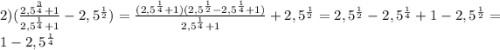 2) (\frac{2,5^{\frac{3}{4}}+1}{2,5^{\frac{1}{4}}+1} -2,5^{\frac{1}{2}})=\frac{(2,5^{\frac{1}{4}}+1)(2,5^{\frac{1}{2}}-2,5^{\frac{1}{4}}+1)}{2,5^{\frac{1}{4}}+1} +2,5^{\frac{1}{2}}=2,5^{\frac{1}{2}}-2,5^{\frac{1}{4}}+1 -2,5^{\frac{1}{2}}=1-2,5^{\frac{1}{4}}