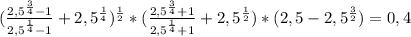 (\frac{2,5^{\frac{3}{4}}-1}{2,5^{\frac{1}{4}}-1} +2,5^{\frac{1}{4}})^{\frac{1}{2}}*(\frac{2,5^{\frac{3}{4}}+1}{2,5^{\frac{1}{4}}+1} +2,5^{\frac{1}{2}})*(2,5-2,5^{\frac{3}{2} })=0,4