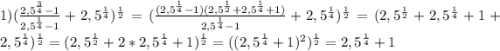 1) (\frac{2,5^{\frac{3}{4}}-1}{2,5^{\frac{1}{4}}-1} +2,5^{\frac{1}{4}})^{\frac{1}{2}}=(\frac{(2,5^{\frac{1}{4}}-1)(2,5^{\frac{1}{2}}+2,5^{\frac{1}{4}}+1)}{2,5^{\frac{1}{4}}-1} +2,5^{\frac{1}{4}})^{\frac{1}{2}}=(2,5^{\frac{1}{2}}+2,5^{\frac{1}{4}}+1 +2,5^{\frac{1}{4}})^{\frac{1}{2}}=(2,5^{\frac{1}{2}}+2*2,5^{\frac{1}{4}}+1)^{\frac{1}{2}}=((2,5^{\frac{1}{4}}+1)^2)^{\frac{1}{2}}=2,5^{\frac{1}{4}}+1