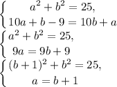 \displaystyle \left \{ {{a^2+b^2=25,} \atop {10a+b-9=10b+a}} \right. \\\left \{ {{a^2+b^2=25,} \atop {9a=9b+9}} \right. \\\left \{ {{(b+1)^2+b^2=25,} \atop {a=b+1}} \right.