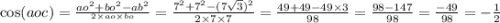 \cos(aoc) = \frac{ao {}^{2} +bo { }^{2} - ab {}^{2} }{ {}^{2 \times ao \times bo} } = \frac{7 {}^{2} + 7 {}^{2} - (7 \sqrt{3} ) {}^{2} }{2 \times 7 \times 7} = \frac{49 + 49 - 49 \times 3}{98} = \frac{98 - 147} {98} = \frac{ - 49}{98} = - \frac{1}{2}
