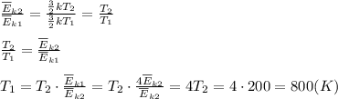 \frac{\overline{E}_{k2}}{\overline{E}_{k1}} =\frac{\frac{3}{2}kT_2}{\frac{3}{2}kT_1}=\frac{T_2}{T_1} \\ \\ \frac{T_2}{T_1} =\frac{\overline{E}_{k2}}{\overline{E}_{k1}} \\ \\T_1=T_2 \cdot \frac{\overline{E}_{k1}}{\overline{E}_{k2}}=T_2 \cdot \frac{4 \overline{E}_{k2}}{\overline{E}_{k2}} = 4T_2=4 \cdot 200 = 800(K)