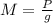 M = \frac{P}{g}