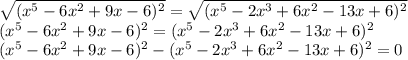 \sqrt{ (x^{5} -6x^{2} +9x-6)^{2}} = \sqrt{(x^{5} -2x^{3} +6x^{2} -13x+6)^{2} } \\(x^{5} -6x^{2} +9x-6)^{2}=(x^{5} -2x^{3} +6x^{2} -13x+6)^{2} \\(x^{5} -6x^{2} +9x-6)^{2}-(x^{5} -2x^{3} +6x^{2} -13x+6)^{2} = 0