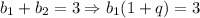 b_1 + b_2 = 3 \Rightarrow b_1 (1 + q) = 3