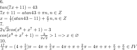 6.\\tan(7x+11) = 43\\7x + 11 = atan43 + \pi n, n \in Z\\x = \frac{1}{7}(atan43 - 11) + \frac{\pi}{7} n, n \in Z\\7.\\2\sqrt{2}cos(x^8 + x^7 + 1) =3\\cos(x^8 + x^7 + 1) = \frac{3}{2\sqrt{2}} 1 = x \in \varnothing\\10.\\\frac{17}{3}\pi = (4 + \frac{5}{3})\pi = 4\pi + \frac{5}{3}\pi = 4\pi + \pi + \frac{2}{3}\pi = 4\pi + \pi + \frac{\pi}{2} + \frac{\pi}{6} \in IV\\