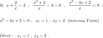 b)\ \ x+\dfrac{2}{x}=3\ \ ,\ \ \dfrac{x^2+2}{x}-3=0\ \ ,\ \ \dfrac{x^2-3x+2}{x}=0\ \ ,\\\\\\x^2-3x+2=0\ ,\ \ x_1=1\ ,\ x_2=2\ \ (teorema\ Vieta)\\\\\\Otvet:\ \ x_1=1\ ,\ x_2=2\ .