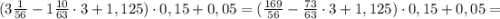 (3\frac{1}{56} -1 \frac{10}{63}\cdot 3+1,125)\cdot 0,15+0,05=(\frac{169}{56} - \frac{73}{63}\cdot 3+1,125)\cdot 0,15+0,05=