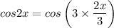 cos2x=cos\left(3\times\dfrac{2x}{3}\right)