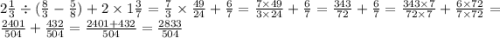 2 \frac{1}{3} \div ( \frac{8}{3} - \frac{5}{8} ) + 2 \times 1 \frac{3}{7} = \frac{7}{3} \times \frac{49}{24} + \frac{6}{7} = \frac{7 \times 49}{3 \times 24} + \frac{6}{7} = \frac{343}{72} + \frac{6}{7} = \frac{343 \times 7}{72 \times 7} + \frac{6 \times 72}{7 \times 72} = \frac{2401}{504} + \frac{432}{504} = \frac{2401 + 432}{504} = \frac{2833}{504}