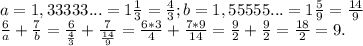 a=1,33333...=1\frac{1}{3}=\frac{4}{3} ;b=1,55555...=1\frac{5}{9}=\frac{14}{9}\\ \frac{6}{a}+\frac{7}{b}= \frac{6}{\frac{4}{3} }+\frac{7}{\frac{14}{9} }=\frac{6*3}{4} +\frac{7*9}{14} =\frac{9}{2} +\frac{9}{2}=\frac{18}{2}=9.