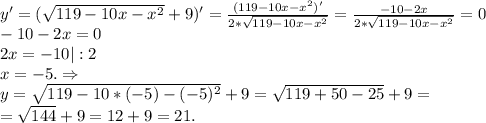 y'=(\sqrt{119-10x-x^2}+9)'=\frac{(119-10x-x^2)'}{2*\sqrt{119-10x-x^2} } =\frac{-10-2x}{2*\sqrt{119-10x-x^2} } =0\\-10-2x=0\\2x=-10|:2\\x=-5.\Rightarrow\\y=\sqrt{119-10*(-5)-(-5)^2}+9 =\sqrt{119+50-25} +9=\\=\sqrt{144}+9=12+9=21 .