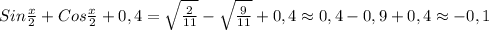 Sin\frac{x}{2} +Cos\frac{x}{2} +0,4=\sqrt{\frac{2}{11}}-\sqrt{\frac{9}{11}}+0,4\approx0,4-0,9+0,4\approx-0,1