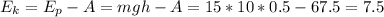 \displaystyle E_k=E_p-A=mgh-A=15*10*0.5-67.5=7.5