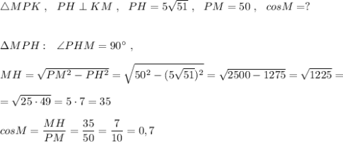 \triangle MPK\ ,\ \ PH\perp KM\ ,\ \ PH=5\sqrt{51}\ ,\ \ PM=50\ ,\ \ cosM=?\\\\\\\Delta MPH:\ \ \angle PHM=90^\circ \ ,\\\\MH=\sqrt{PM^2-PH^2}=\sqrt{50^2-(5\sqrt{51})^2}=\sqrt{2500-1275}=\sqrt{1225}=\\\\=\sqrt{25\cdot 49}=5\cdot 7=35\\\\cosM=\dfrac{MH}{PM}=\dfrac{35}{50}=\dfrac{7}{10}=0,7