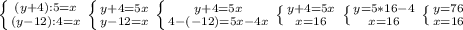 \left \{ {{(y+4):5=x} \atop {(y-12):4=x}} \right.\left \{ {{y+4=5x} \atop {y-12=x}} \right. \left \{ {{y+4=5x} \atop {4-(-12)=5x-4x}} \right. \left \{ {{y+4=5x} \atop {x=16}} \right. \left \{ {{y=5*16-4} \atop {x=16}} \right. \left \{ {{y=76} \atop {x=16}} \right.