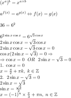 (x^a)^b=x^{a\times b}\\\\a^{f(x)}=a^{g(x)} \Leftrightarrow f(x)=g(x)\\\\36=6^2\\\\6^{2\sin{x}\cos{x}}=6^{\sqrt{3}\cos{x}}\\2\sin{x}\cos{x} = \sqrt3\cos{x}\\2\sin{x}\cos{x} - \sqrt3\cos{x}=0\\\cos{x}(2\sin{x} - \sqrt3)=0 \Rightarrow\\\Rightarrow \cos{x} = 0\ \ OR\ \ 2\sin{x}-\sqrt3 =0\\1. \ \cos{x}=0\\x = \frac{\pi}{2}+\pi k,\ k \in \mathbb{Z}\\2.\ \ 2\sin{x}-\sqrt3 =0\\2\sin{x}=\sqrt3\\\sin{x}=\frac{\sqrt3}{2}\\x=(-1)^n \times\frac{\pi}{3}+\pi n,\ n \in \mathbb{Z}\\