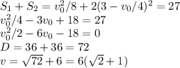S_1+S_2 = v_0^2/8 + 2(3-v_0/4)^2 = 27\\v_0^2/4 - 3v_0 + 18 = 27\\v_0^2/2 - 6v_0 - 18 =0\\D = 36 + 36 = 72\\v = \sqrt{72}+6 = 6(\sqrt{2}+1)