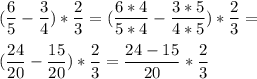 \displaystyle (\frac{6}{5} -\frac{3}{4} )*\frac{2}{3}=(\frac{6*4}{5*4} -\frac{3*5}{4*5} )*\frac{2}{3}=\\\\ (\frac{24}{20} -\frac{15}{20} )*\frac{2}{3} =\frac{24-15}{20} *\frac{2}{3}