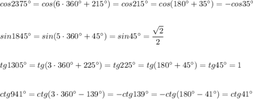 cos2375^\circ =cos(6\cdot 360^\circ +215^\circ )=cos215^\circ =cos(180^\circ +35^\circ )=-cos35^\circ \\\\\\sin1845^\circ =sin(5\cdot 360^\circ +45^\circ )=sin45^\circ =\dfrac{\sqrt2}{2}\\\\\\tg1305^\circ =tg(3\cdot 360^\circ +225^\circ )=tg225^\circ =tg(180^\circ +45^\circ )=tg45^\circ =1\\\\\\ctg941^\circ =ctg(3\cdot 360^\circ -139^\circ )=-ctg139^\circ =-ctg(180^\circ -41^\circ )=ctg41^\circ