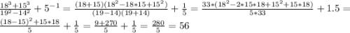 \frac{18^{3}+15^{3} }{19^{2} - 14^{2}} + 5^{-1} = \frac{(18 + 15)(18^{2}- 18*15 + 15^{2})}{(19 - 14)(19 + 14)} + \frac{1}{5} = \frac{33*(18^{2} - 2*15*18 + 15^{2}+ 15*18)}{5*33} + 1.5 = \frac{(18-15)^{2}+15*18}{5} + \frac{1}{5} = \frac{9 + 270}{5} + \frac{1}{5} = \frac{280}{5} = 56