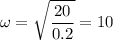 \displaystyle \omega=\sqrt{\frac{20}{0.2} }=10