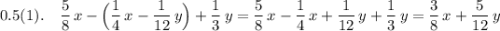 0.5(1).\ \ \ \dfrac{5}{8}\, x-\Big(\dfrac{1}{4}\, x-\dfrac{1}{12}\, y\Big)+\dfrac{1}{3}\, y=\dfrac{5}{8}\, x-\dfrac{1}{4}\, x+\dfrac{1}{12}\, y+\dfrac{1}{3}\, y=\dfrac{3}{8}\, x+\dfrac{5}{12}\, y