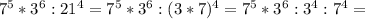 7^5*3^6:21^4=7^5*3^6:(3*7)^4=7^5*3^6:3^4:7^4=