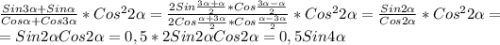 \frac{Sin3\alpha+Sin\alpha}{Cos\alpha+Cos3\alpha}*Cos^{2}2\alpha=\frac{2Sin\frac{3\alpha+\alpha}{2}*Cos\frac{3\alpha-\alpha}{2}}{2Cos\frac{\alpha+3\alpha}{2}*Cos\frac{\alpha-3\alpha}{2}} *Cos^{2}2\alpha=\frac{Sin2\alpha}{Cos2\alpha}*Cos^{2}2\alpha=\\=Sin2\alpha Cos2\alpha=0,5*2Sin2\alpha Cos2\alpha=0,5Sin4\alpha